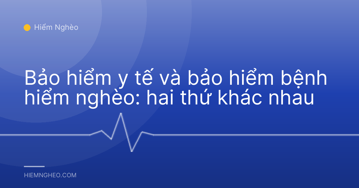 Bảo hiểm y tế và bảo hiểm bệnh hiểm nghèo: hai thứ khác nhau