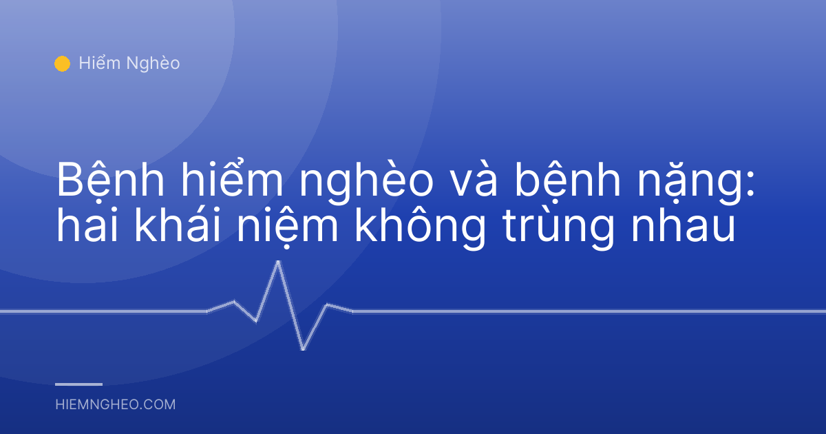 Bệnh hiểm nghèo và bệnh nặng: hai khái niệm không trùng nhau